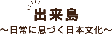 出来島～日常に息づく日本文化～